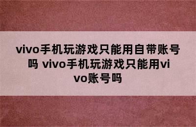 vivo手机玩游戏只能用自带账号吗 vivo手机玩游戏只能用vivo账号吗